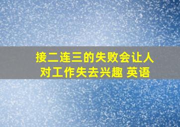 接二连三的失败会让人对工作失去兴趣 英语